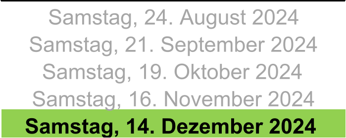 Samstag, 24. August 2024 Samstag, 21. September 2024 Samstag, 19. Oktober 2024 Samstag, 16. November 2024 Samstag, 14. Dezember 2024